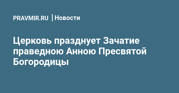 Церковь празднует Зачатие праведною Анною Пресвятой Богородицы