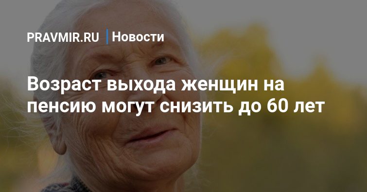 Возраст выхода женщин на пенсию могут снизить до 60 лет |Правмир